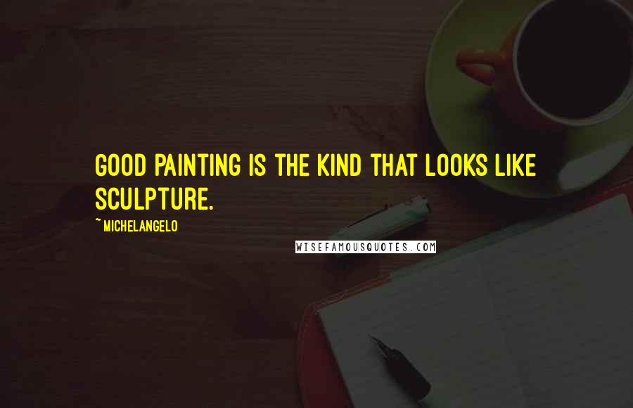 Michelangelo Quotes: Good painting is the kind that looks like sculpture.