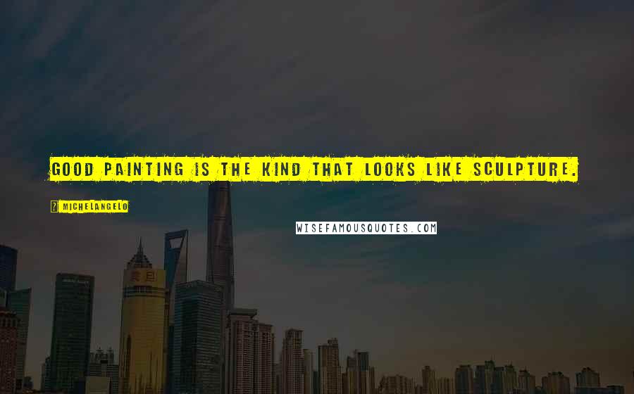 Michelangelo Quotes: Good painting is the kind that looks like sculpture.