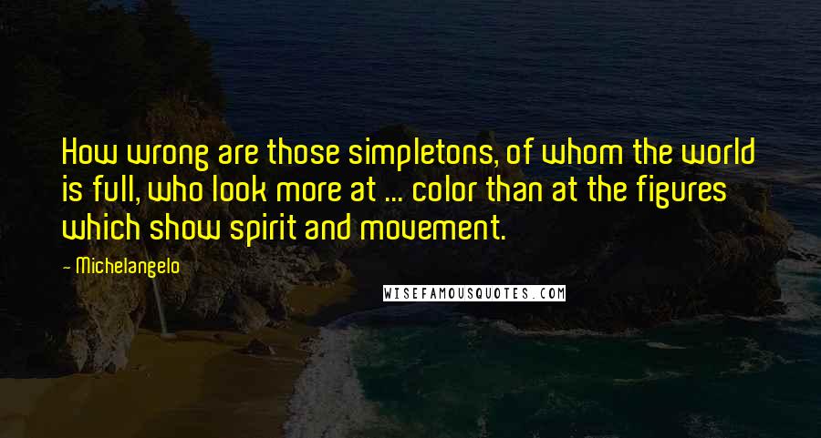 Michelangelo Quotes: How wrong are those simpletons, of whom the world is full, who look more at ... color than at the figures which show spirit and movement.