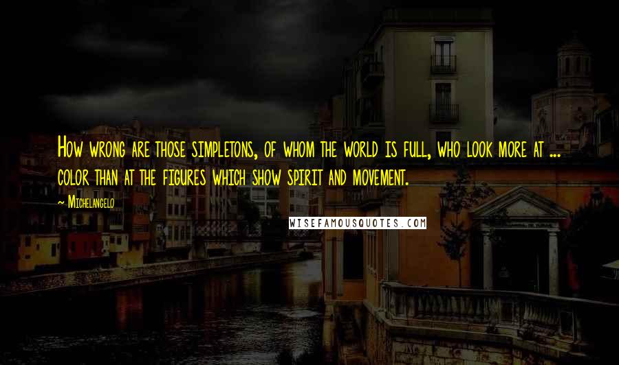 Michelangelo Quotes: How wrong are those simpletons, of whom the world is full, who look more at ... color than at the figures which show spirit and movement.