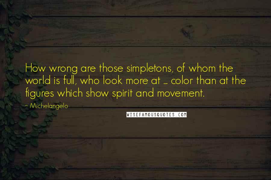 Michelangelo Quotes: How wrong are those simpletons, of whom the world is full, who look more at ... color than at the figures which show spirit and movement.