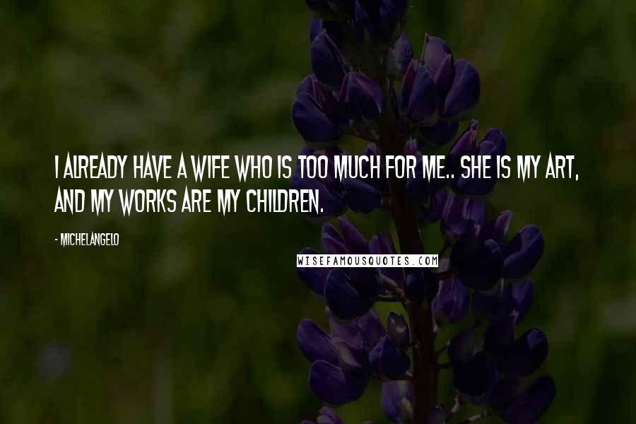 Michelangelo Quotes: I already have a wife who is too much for me.. she is my art, and my works are my children.