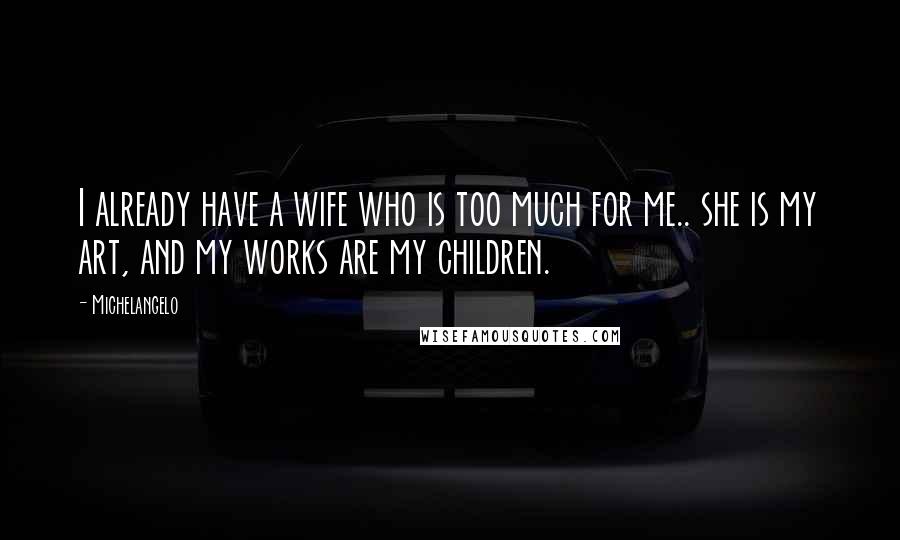 Michelangelo Quotes: I already have a wife who is too much for me.. she is my art, and my works are my children.