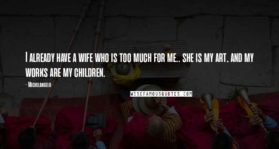 Michelangelo Quotes: I already have a wife who is too much for me.. she is my art, and my works are my children.