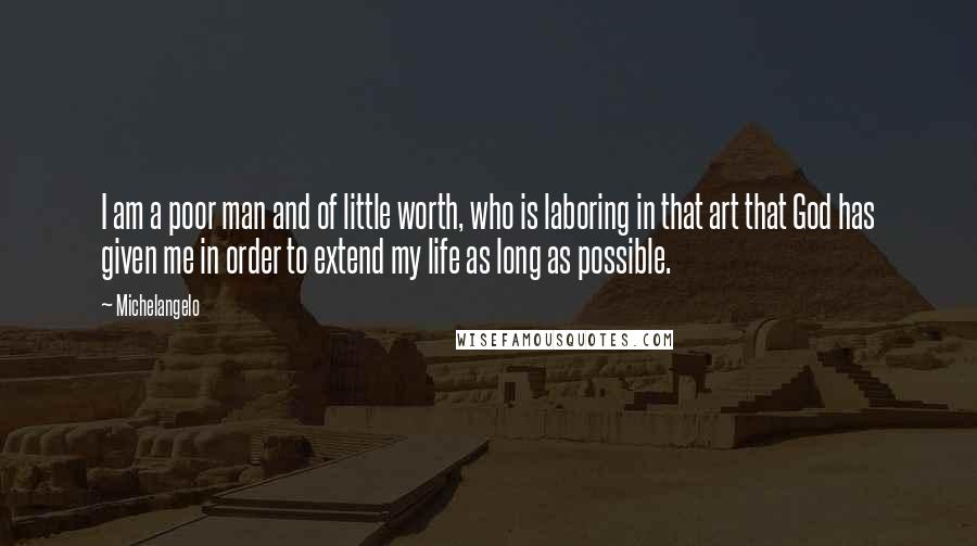 Michelangelo Quotes: I am a poor man and of little worth, who is laboring in that art that God has given me in order to extend my life as long as possible.