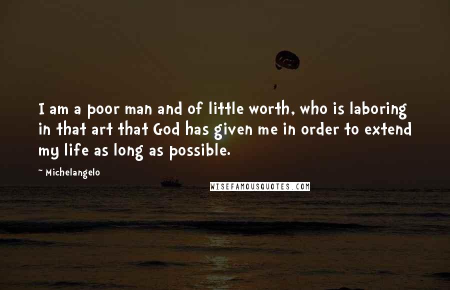 Michelangelo Quotes: I am a poor man and of little worth, who is laboring in that art that God has given me in order to extend my life as long as possible.