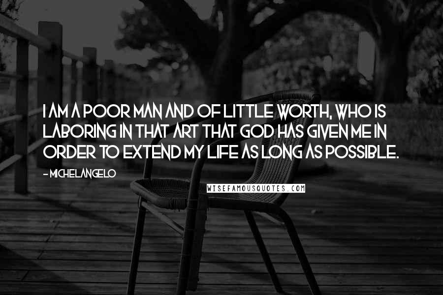 Michelangelo Quotes: I am a poor man and of little worth, who is laboring in that art that God has given me in order to extend my life as long as possible.