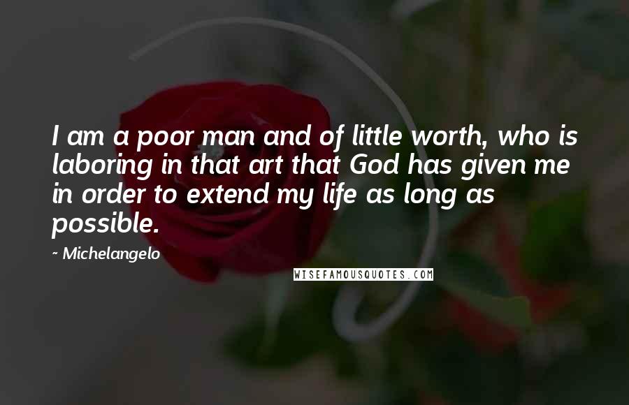 Michelangelo Quotes: I am a poor man and of little worth, who is laboring in that art that God has given me in order to extend my life as long as possible.