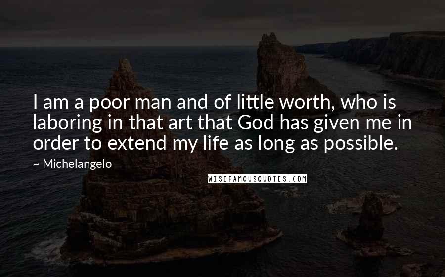 Michelangelo Quotes: I am a poor man and of little worth, who is laboring in that art that God has given me in order to extend my life as long as possible.