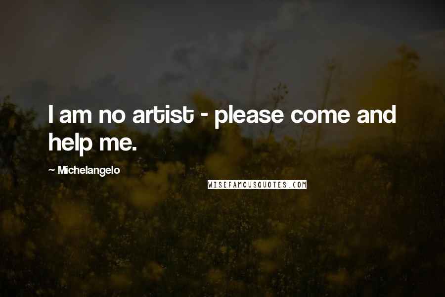 Michelangelo Quotes: I am no artist - please come and help me.