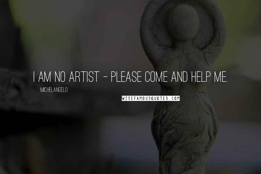 Michelangelo Quotes: I am no artist - please come and help me.