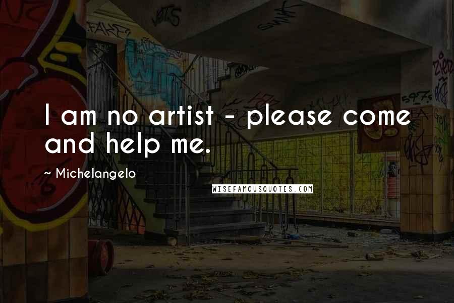 Michelangelo Quotes: I am no artist - please come and help me.