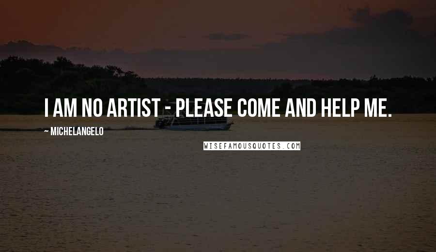 Michelangelo Quotes: I am no artist - please come and help me.