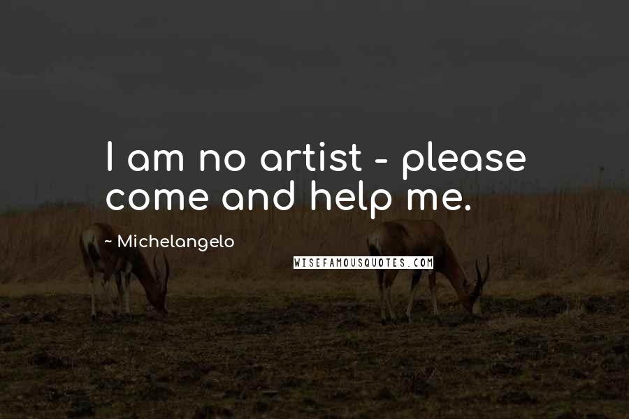 Michelangelo Quotes: I am no artist - please come and help me.