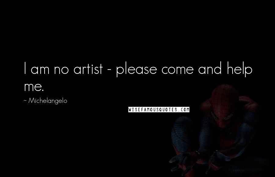 Michelangelo Quotes: I am no artist - please come and help me.