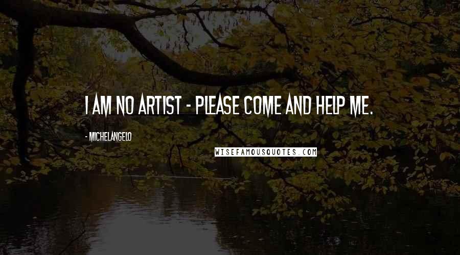 Michelangelo Quotes: I am no artist - please come and help me.