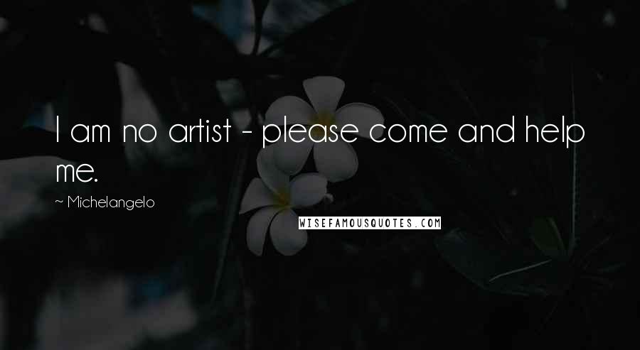 Michelangelo Quotes: I am no artist - please come and help me.