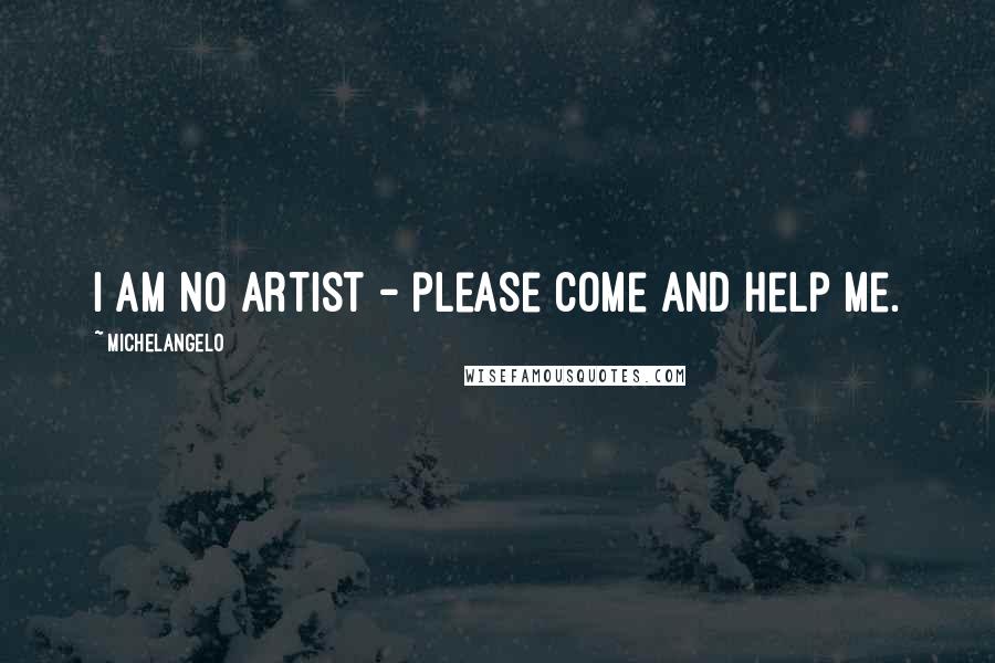 Michelangelo Quotes: I am no artist - please come and help me.
