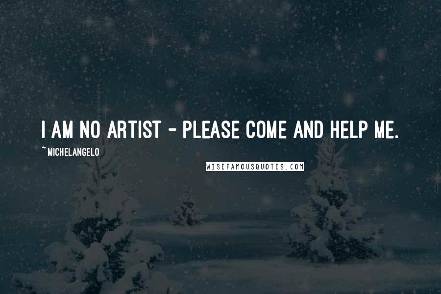 Michelangelo Quotes: I am no artist - please come and help me.