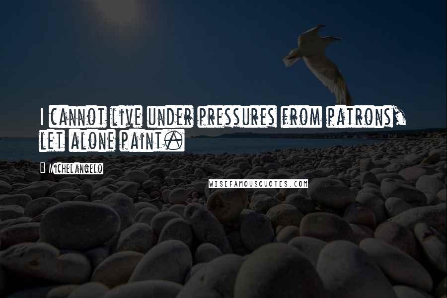 Michelangelo Quotes: I cannot live under pressures from patrons, let alone paint.