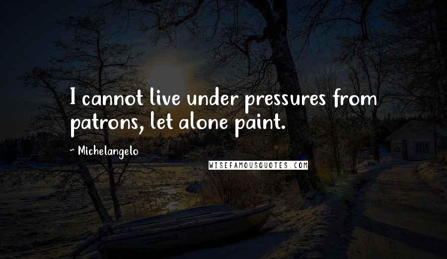 Michelangelo Quotes: I cannot live under pressures from patrons, let alone paint.