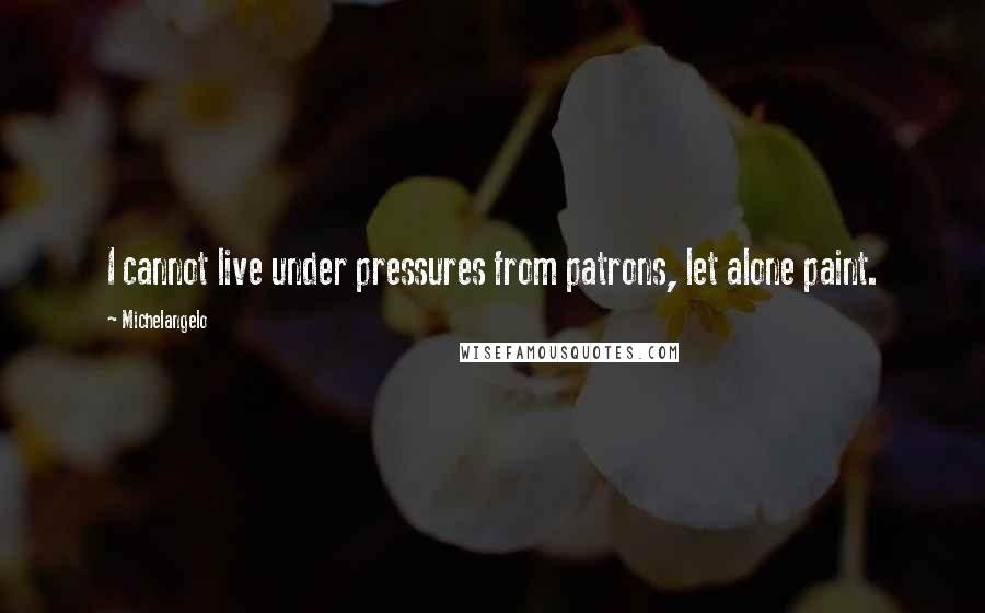 Michelangelo Quotes: I cannot live under pressures from patrons, let alone paint.