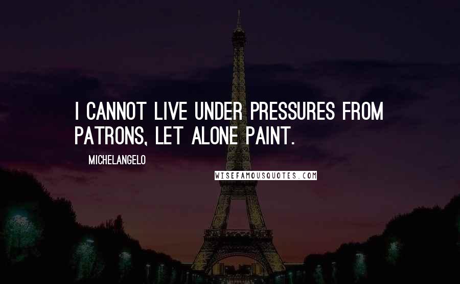 Michelangelo Quotes: I cannot live under pressures from patrons, let alone paint.