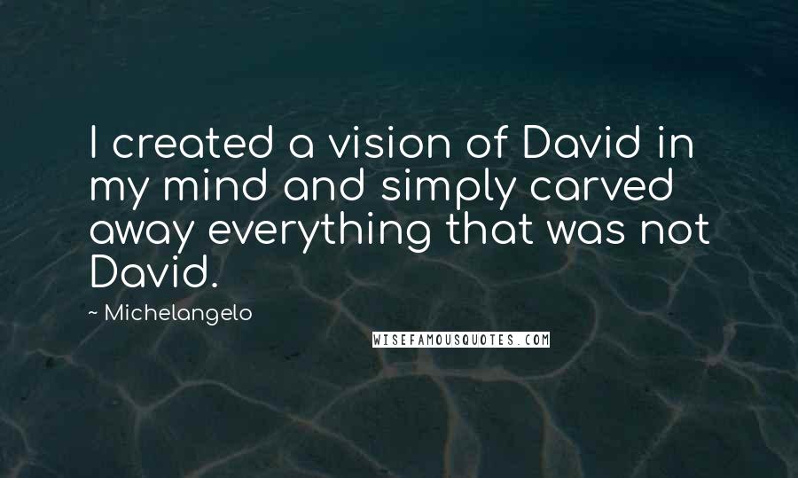 Michelangelo Quotes: I created a vision of David in my mind and simply carved away everything that was not David.