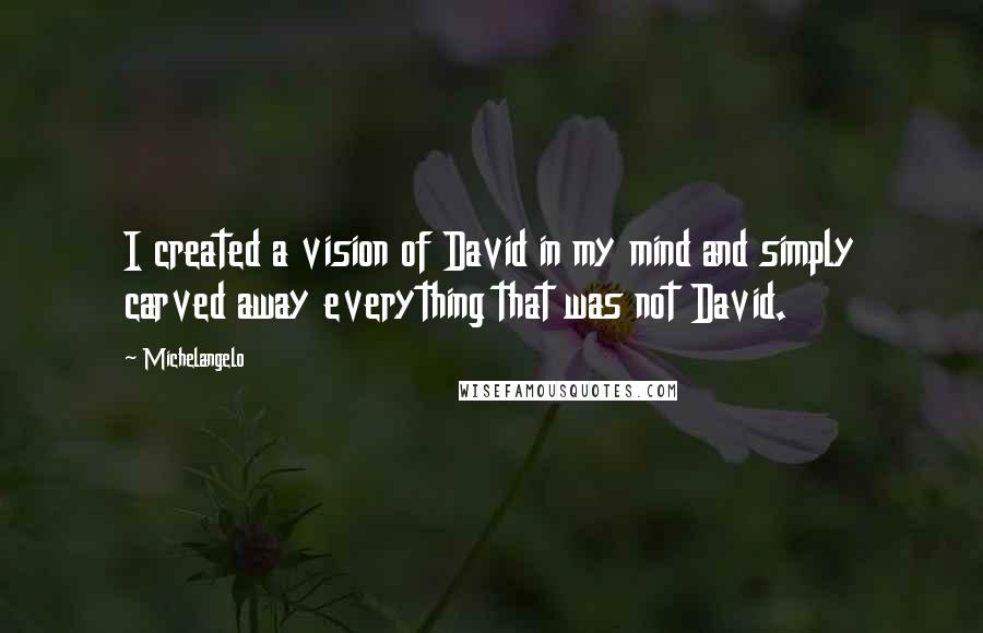 Michelangelo Quotes: I created a vision of David in my mind and simply carved away everything that was not David.