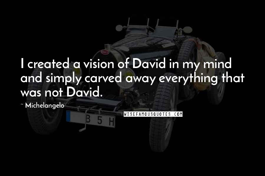 Michelangelo Quotes: I created a vision of David in my mind and simply carved away everything that was not David.