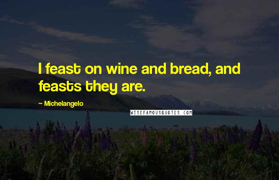 Michelangelo Quotes: I feast on wine and bread, and feasts they are.