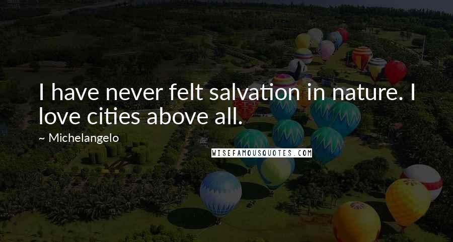 Michelangelo Quotes: I have never felt salvation in nature. I love cities above all.