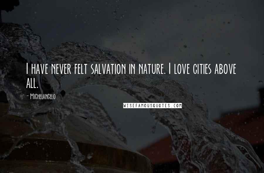 Michelangelo Quotes: I have never felt salvation in nature. I love cities above all.