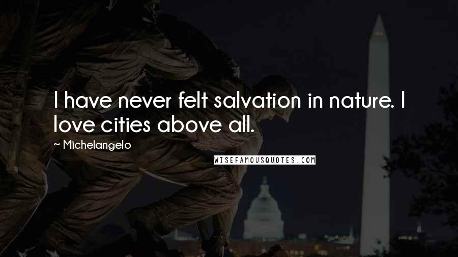 Michelangelo Quotes: I have never felt salvation in nature. I love cities above all.