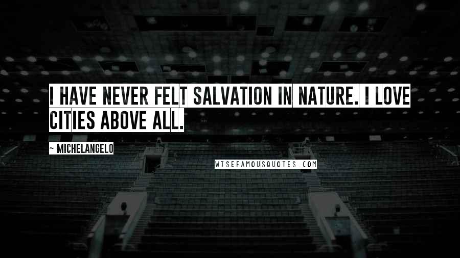 Michelangelo Quotes: I have never felt salvation in nature. I love cities above all.