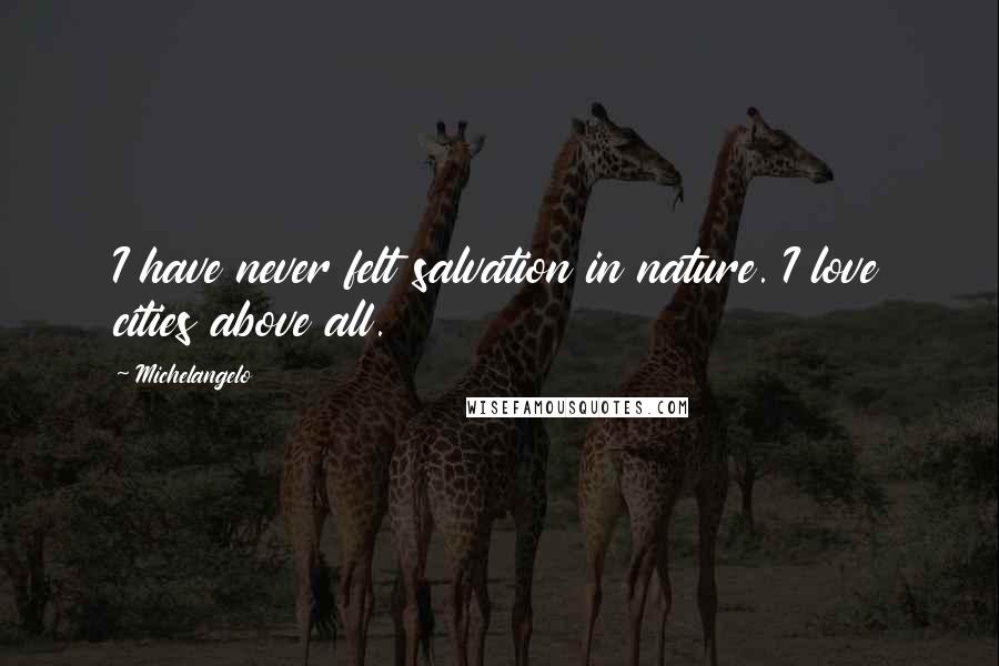 Michelangelo Quotes: I have never felt salvation in nature. I love cities above all.