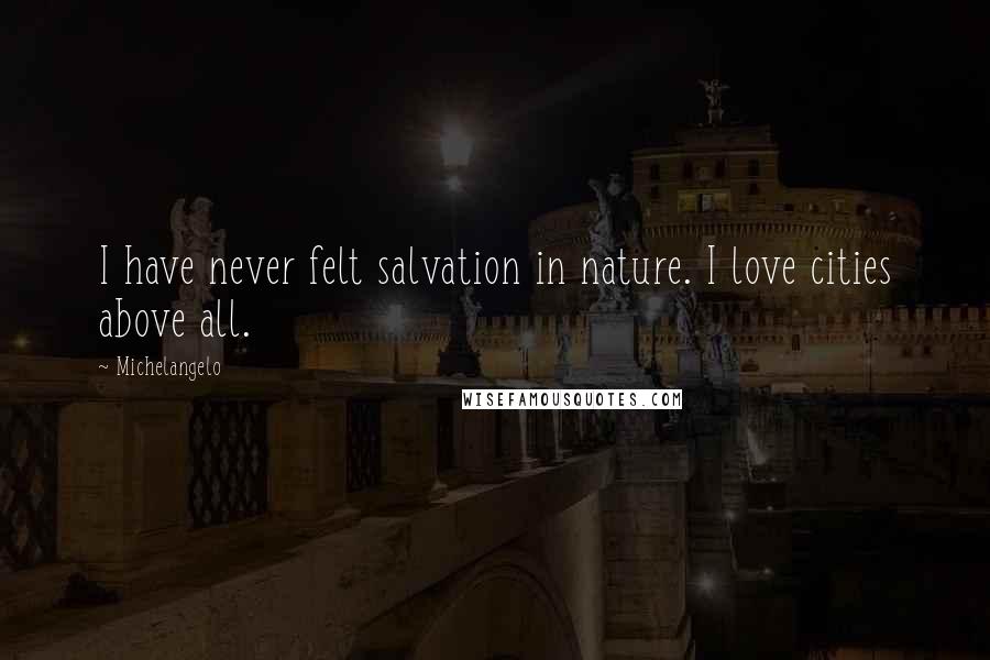 Michelangelo Quotes: I have never felt salvation in nature. I love cities above all.