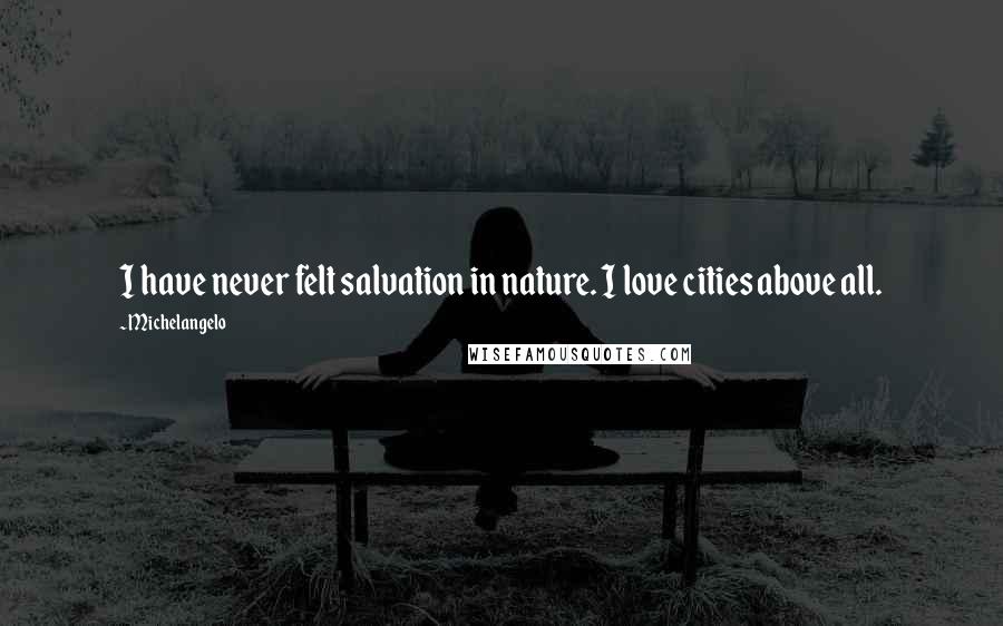 Michelangelo Quotes: I have never felt salvation in nature. I love cities above all.