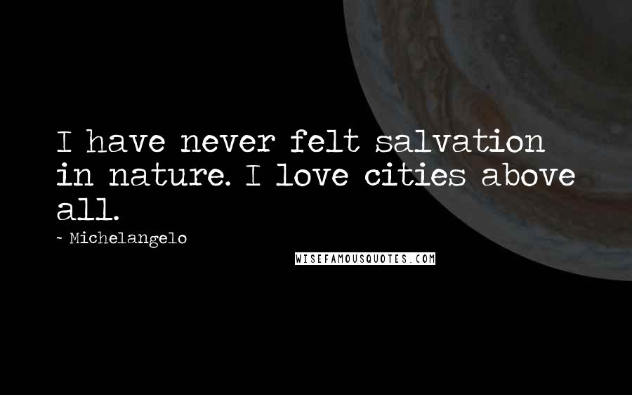 Michelangelo Quotes: I have never felt salvation in nature. I love cities above all.