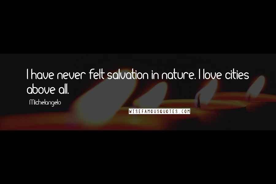 Michelangelo Quotes: I have never felt salvation in nature. I love cities above all.