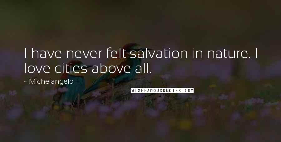 Michelangelo Quotes: I have never felt salvation in nature. I love cities above all.