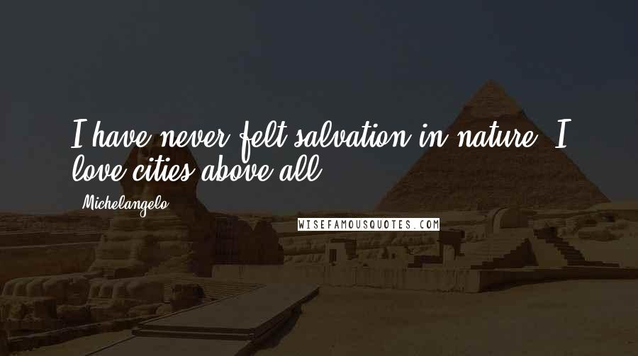 Michelangelo Quotes: I have never felt salvation in nature. I love cities above all.