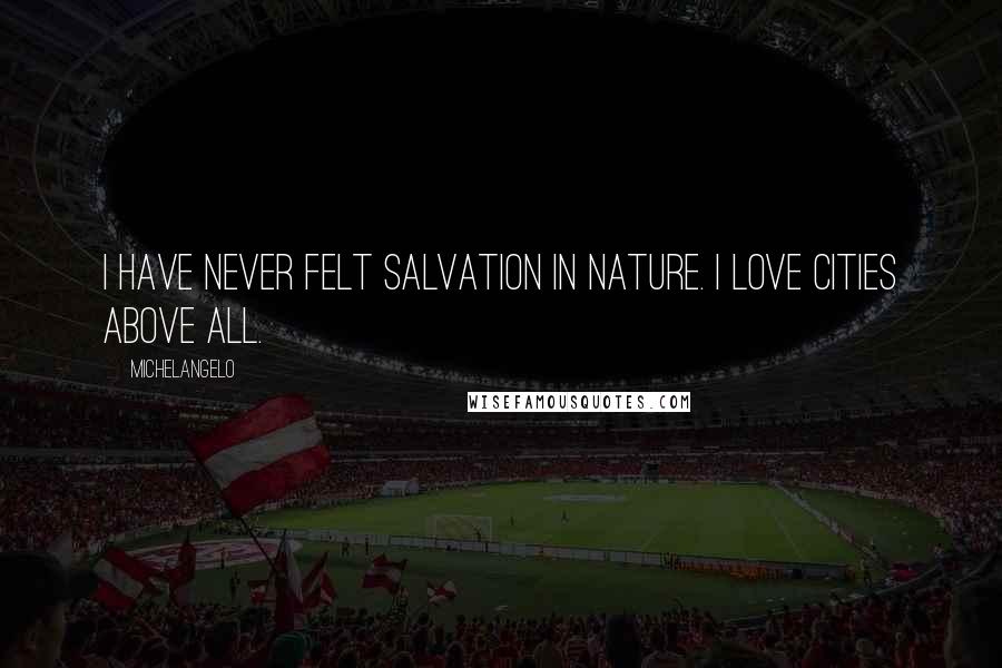 Michelangelo Quotes: I have never felt salvation in nature. I love cities above all.