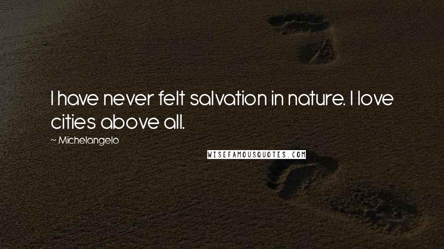 Michelangelo Quotes: I have never felt salvation in nature. I love cities above all.