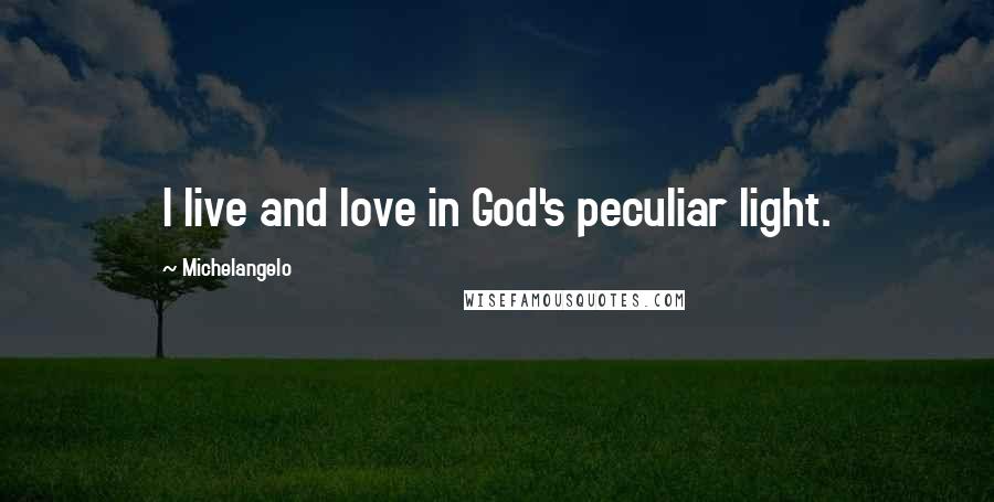 Michelangelo Quotes: I live and love in God's peculiar light.