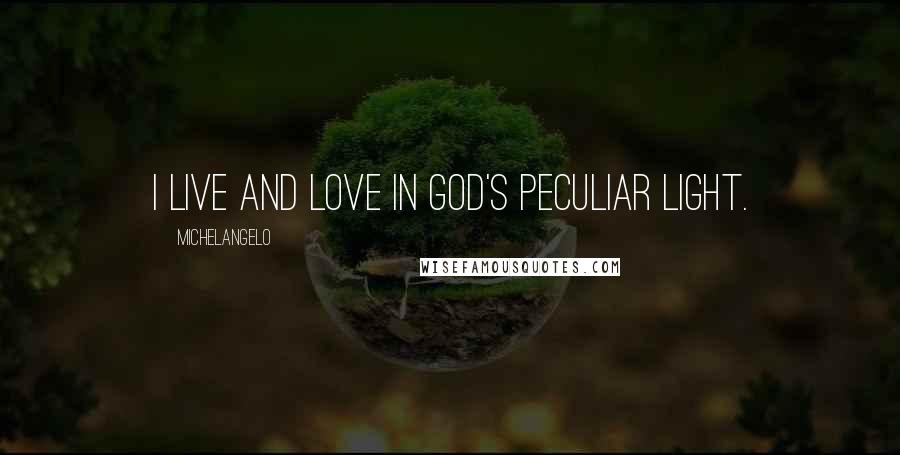 Michelangelo Quotes: I live and love in God's peculiar light.