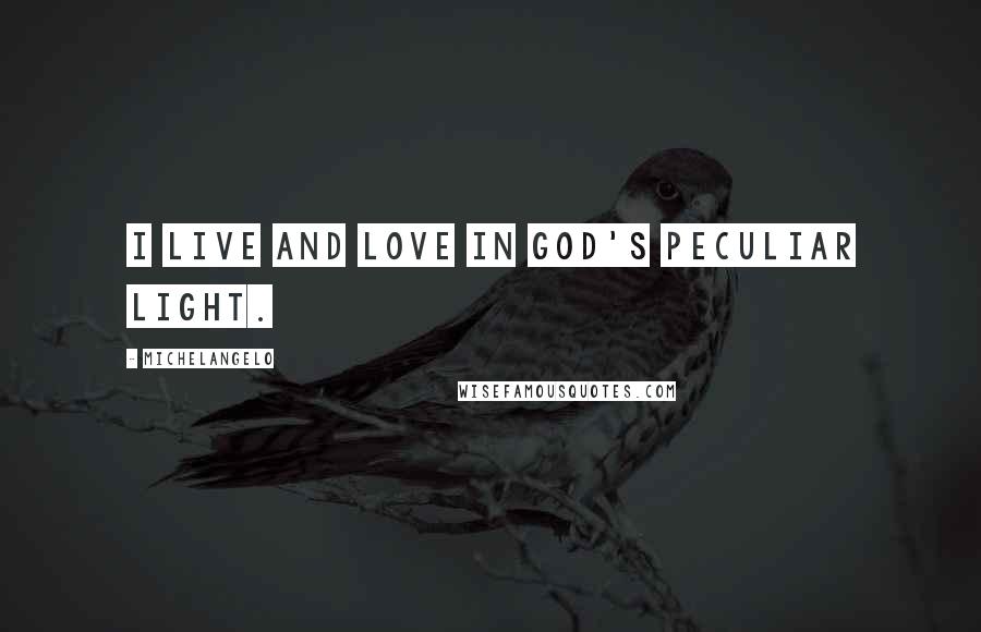 Michelangelo Quotes: I live and love in God's peculiar light.