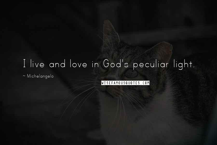 Michelangelo Quotes: I live and love in God's peculiar light.