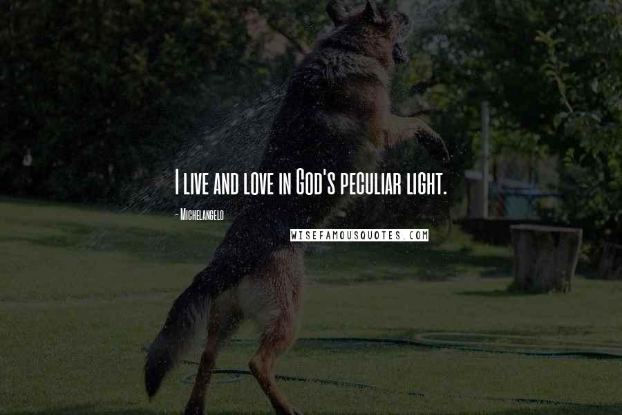 Michelangelo Quotes: I live and love in God's peculiar light.