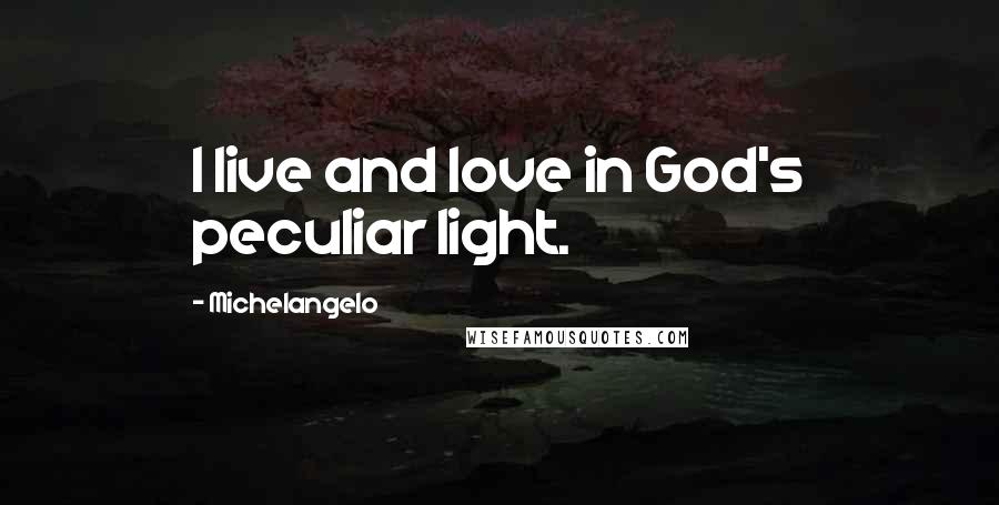 Michelangelo Quotes: I live and love in God's peculiar light.